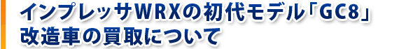 インプレッサWRXの初代モデル「GC8」改造車の買取について