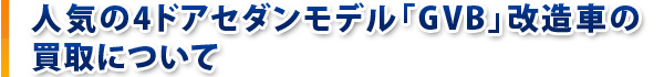 人気の4ドアセダンモデル「GVB」改造車の買取について